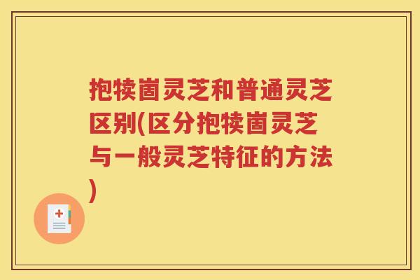 抱犊崮灵芝和普通灵芝区别(区分抱犊崮灵芝与一般灵芝特征的方法)