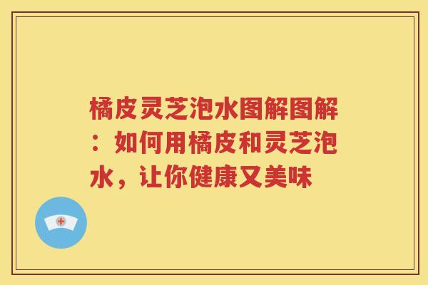 橘皮灵芝泡水图解图解：如何用橘皮和灵芝泡水，让你健康又美味