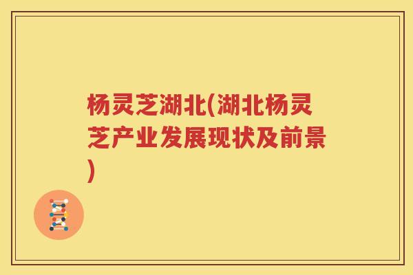 杨灵芝湖北(湖北杨灵芝产业发展现状及前景)