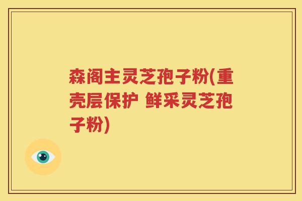森阁主灵芝孢子粉(重壳层保护 鲜采灵芝孢子粉)