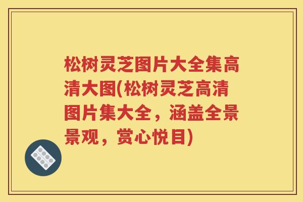 松树灵芝图片大全集高清大图(松树灵芝高清图片集大全，涵盖全景景观，赏心悦目)