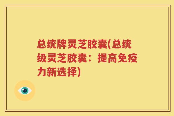 总统牌灵芝胶囊(总统级灵芝胶囊：提高免疫力新选择)