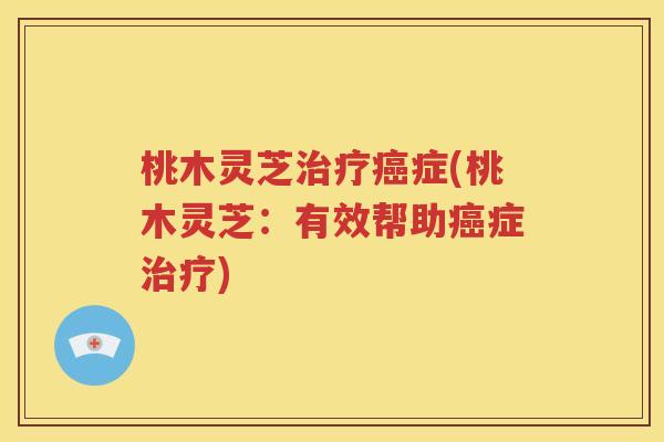 桃木灵芝治疗癌症(桃木灵芝：有效帮助癌症治疗)
