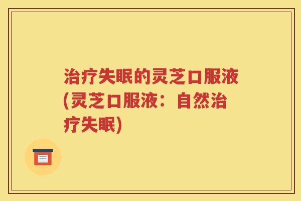 治疗失眠的灵芝口服液(灵芝口服液：自然治疗失眠)