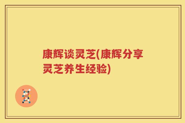 康辉谈灵芝(康辉分享灵芝养生经验)