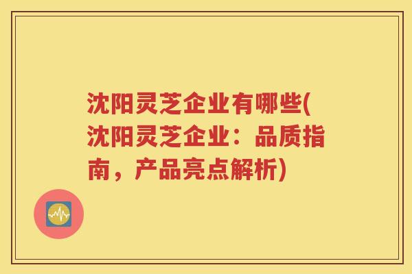沈阳灵芝企业有哪些(沈阳灵芝企业：品质指南，产品亮点解析)