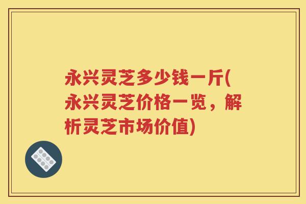 永兴灵芝多少钱一斤(永兴灵芝价格一览，解析灵芝市场价值)