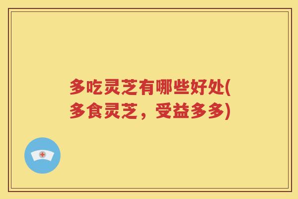 多吃灵芝有哪些好处(多食灵芝，受益多多)