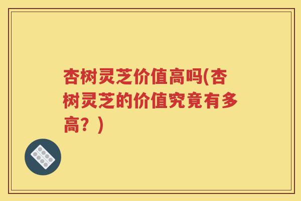 杏树灵芝价值高吗(杏树灵芝的价值究竟有多高？)