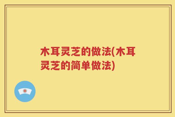 木耳灵芝的做法(木耳灵芝的简单做法)