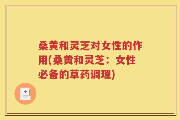 桑黄和灵芝对女性的作用(桑黄和灵芝：女性必备的草药调理)
