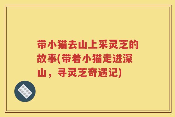 带小猫去山上采灵芝的故事(带着小猫走进深山，寻灵芝奇遇记)