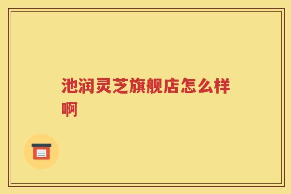池润灵芝旗舰店怎么样啊
