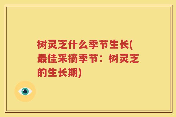 树灵芝什么季节生长(最佳采摘季节：树灵芝的生长期)