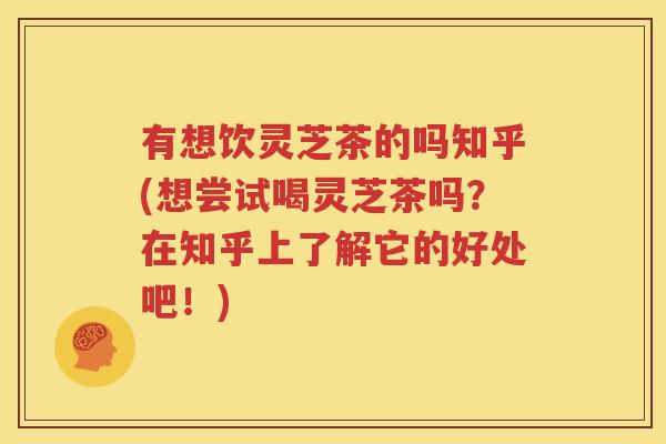 有想饮灵芝茶的吗知乎(想尝试喝灵芝茶吗？在知乎上了解它的好处吧！)