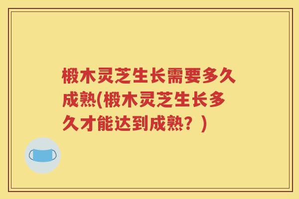 椴木灵芝生长需要多久成熟(椴木灵芝生长多久才能达到成熟？)