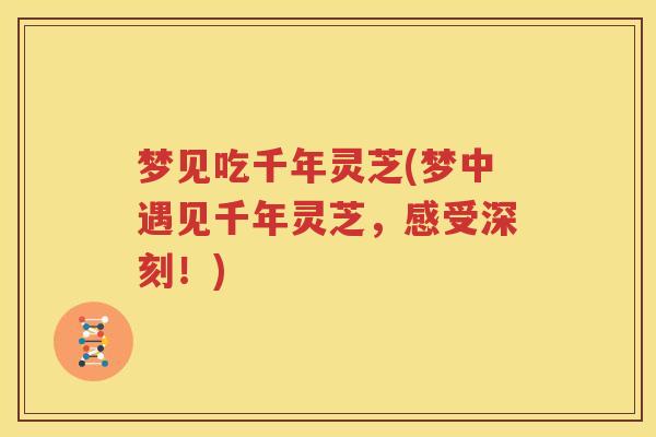 梦见吃千年灵芝(梦中遇见千年灵芝，感受深刻！)