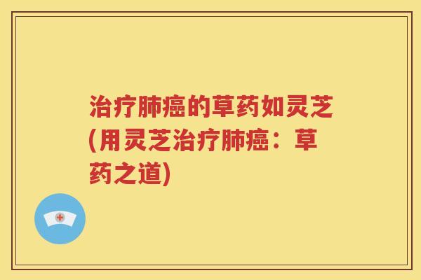 治疗肺癌的草药如灵芝(用灵芝治疗肺癌：草药之道)
