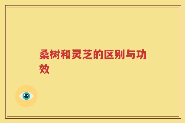 桑树和灵芝的区别与功效