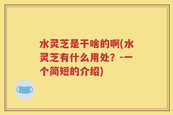 水灵芝是干啥的啊(水灵芝有什么用处？-一个简短的介绍)