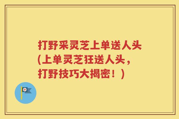 打野采灵芝上单送人头(上单灵芝狂送人头，打野技巧大揭密！)