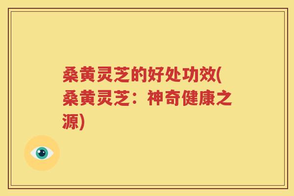 桑黄灵芝的好处功效(桑黄灵芝：神奇健康之源)