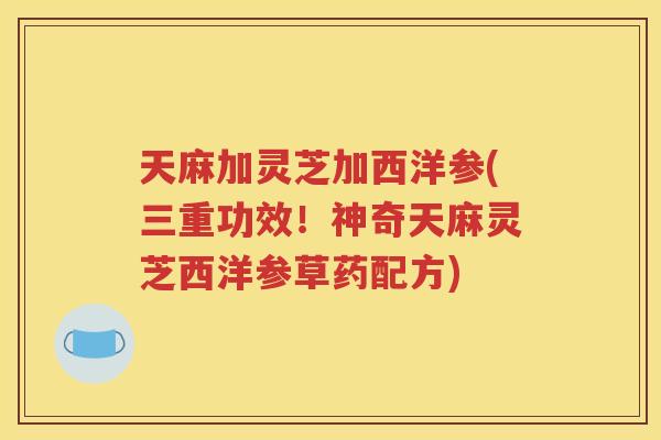 天麻加灵芝加西洋参(三重功效！神奇天麻灵芝西洋参草药配方)