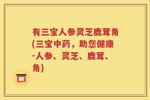 有三宝人参灵芝鹿茸角(三宝中药，助您健康-人参、灵芝、鹿茸、角)