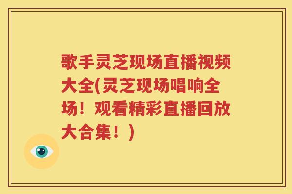 歌手灵芝现场直播视频大全(灵芝现场唱响全场！观看精彩直播回放大合集！)