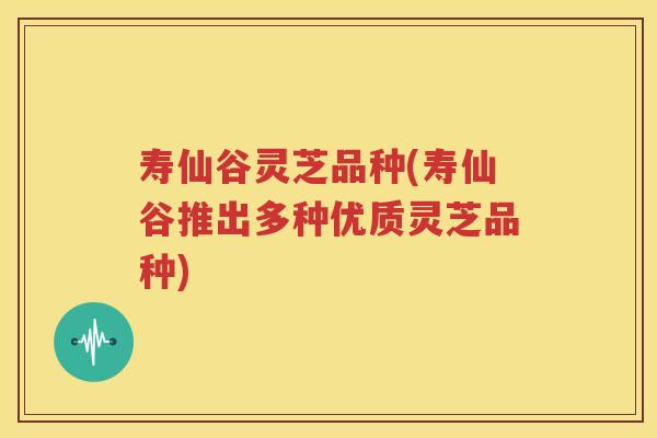寿仙谷灵芝品种(寿仙谷推出多种优质灵芝品种)