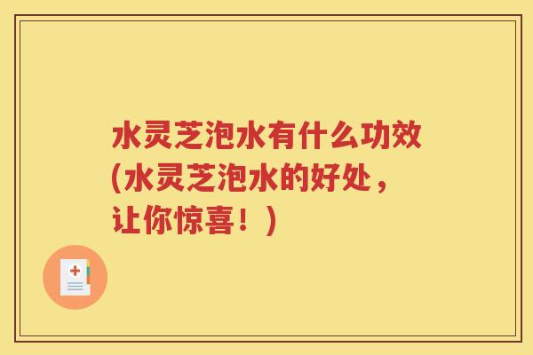 水灵芝泡水有什么功效(水灵芝泡水的好处，让你惊喜！)