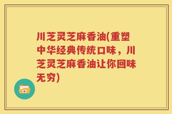 川芝灵芝麻香油(重塑中华经典传统口味，川芝灵芝麻香油让你回味无穷)
