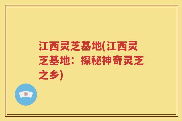 江西灵芝基地(江西灵芝基地：探秘神奇灵芝之乡)