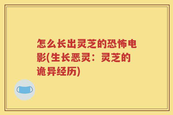 怎么长出灵芝的恐怖电影(生长恶灵：灵芝的诡异经历)