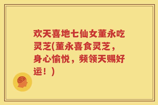 欢天喜地七仙女董永吃灵芝(董永喜食灵芝，身心愉悦，频领天赐好运！)