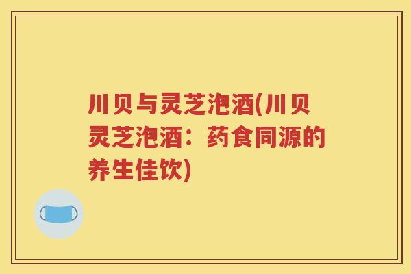 川贝与灵芝泡酒(川贝灵芝泡酒：药食同源的养生佳饮)
