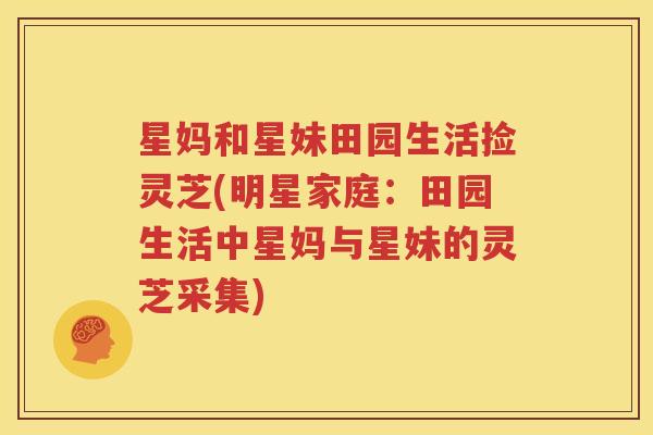 星妈和星妹田园生活捡灵芝(明星家庭：田园生活中星妈与星妹的灵芝采集)