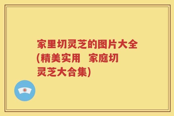 家里切灵芝的图片大全(精美实用  家庭切灵芝大合集)
