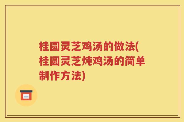 桂圆灵芝鸡汤的做法(桂圆灵芝炖鸡汤的简单制作方法)