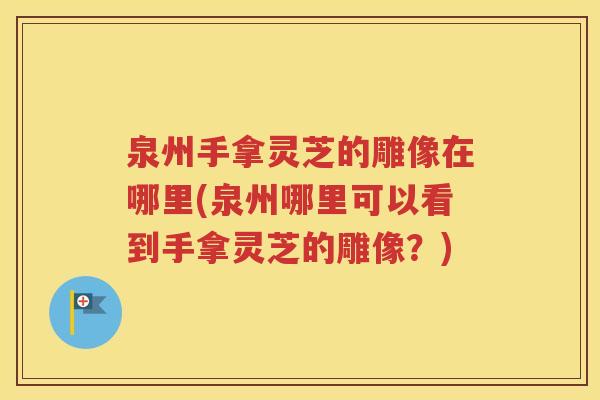 泉州手拿灵芝的雕像在哪里(泉州哪里可以看到手拿灵芝的雕像？)