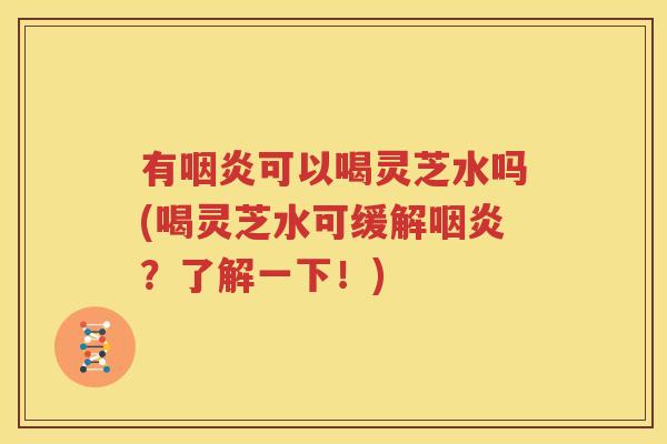 有咽炎可以喝灵芝水吗(喝灵芝水可缓解咽炎？了解一下！)