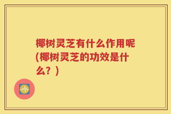 椰树灵芝有什么作用呢(椰树灵芝的功效是什么？)