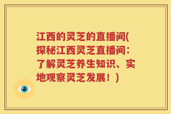 江西的灵芝的直播间(探秘江西灵芝直播间：了解灵芝养生知识、实地观察灵芝发展！)