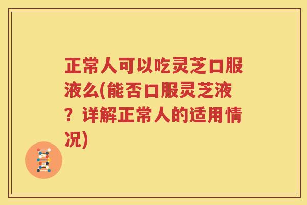 正常人可以吃灵芝口服液么(能否口服灵芝液？详解正常人的适用情况)