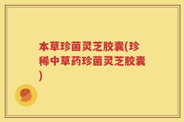 本草珍菌灵芝胶囊(珍稀中草药珍菌灵芝胶囊)