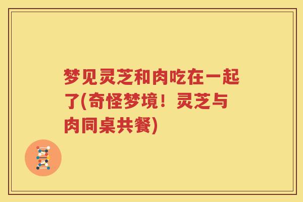 梦见灵芝和肉吃在一起了(奇怪梦境！灵芝与肉同桌共餐)