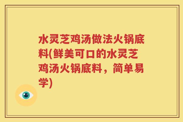 水灵芝鸡汤做法火锅底料(鲜美可口的水灵芝鸡汤火锅底料，简单易学)