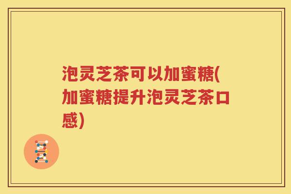 泡灵芝茶可以加蜜糖(加蜜糖提升泡灵芝茶口感)