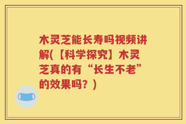 木灵芝能长寿吗视频讲解(【科学探究】木灵芝真的有“长生不老”的效果吗？)