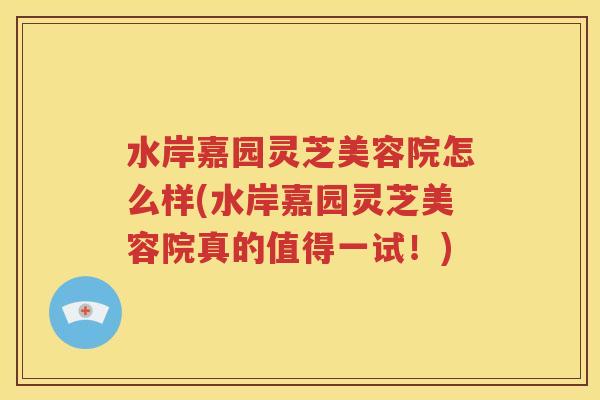 水岸嘉园灵芝美容院怎么样(水岸嘉园灵芝美容院真的值得一试！)
